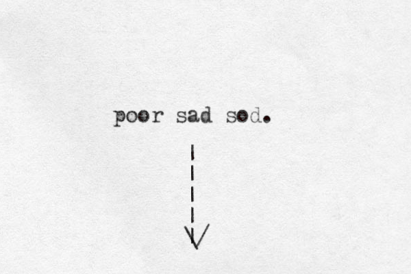 poor sad sod. | | | | | \/ 