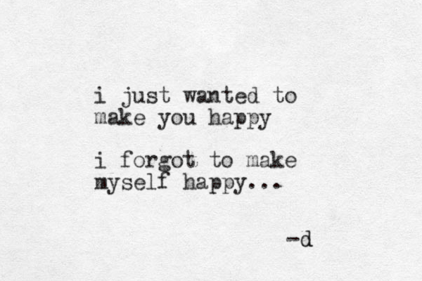 i just wanted to make you happy i forgot to make myself happy... -d d