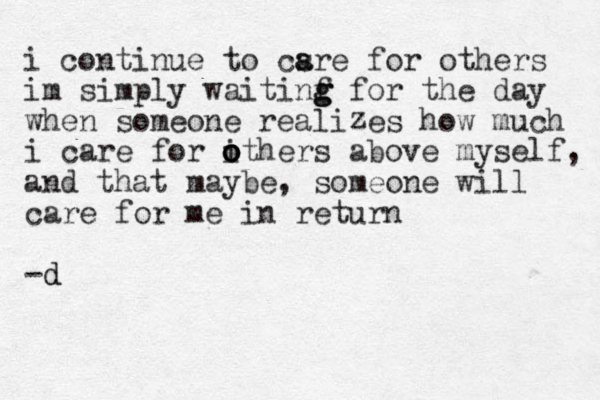 i continue to csre a a for others im simply waitinf g g g for the day when someone realizes how much i care for i o o o others above myself, and that maybe, some one will care for me in return -d d z 