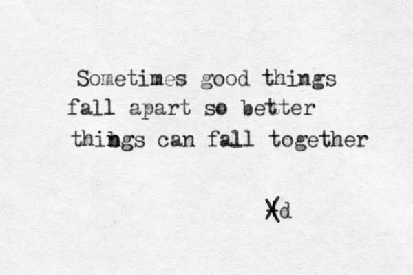 Sometimes good things fall apart so better thibgs n n ng can fall together / \ | - d