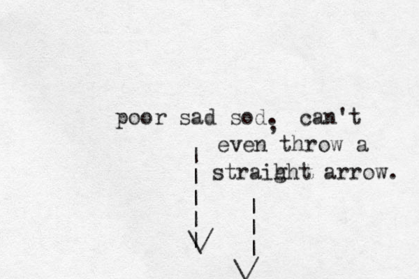 poor sad sod. | | | | | \/ , can't even throw a straih ght arrow. | | | \/