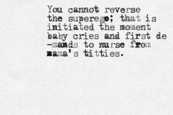 You cannot reverse the superego; that is initiated the moment baby cries and first de -mands to nurse from mama's titties.