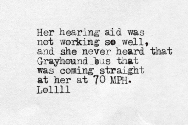 Her hearing aid was not working so well, and she never heard that Grayhound bus that was coming straight at her at 70 MPH. Lollll 