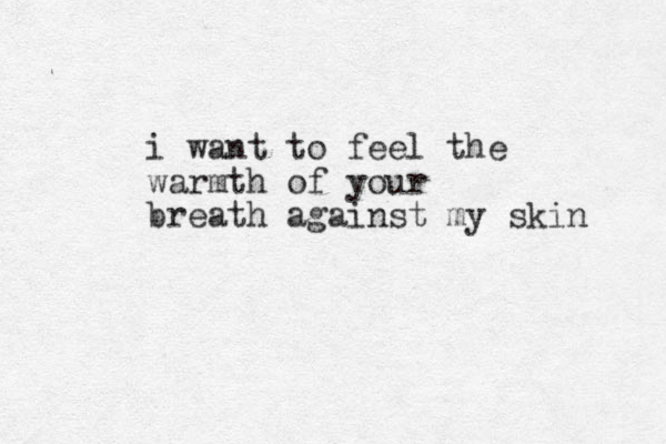 i want to feel the warmth of your breath against my skin 