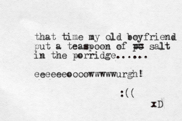 that time my old boyfriend put a teaspoon of po == salt in the porridge...... eeeeeeoooowwwwwurgh! :(( xD 
