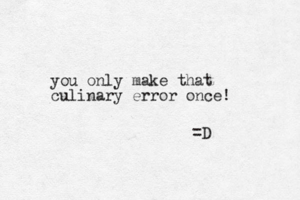 you only make that culinary error once! =D