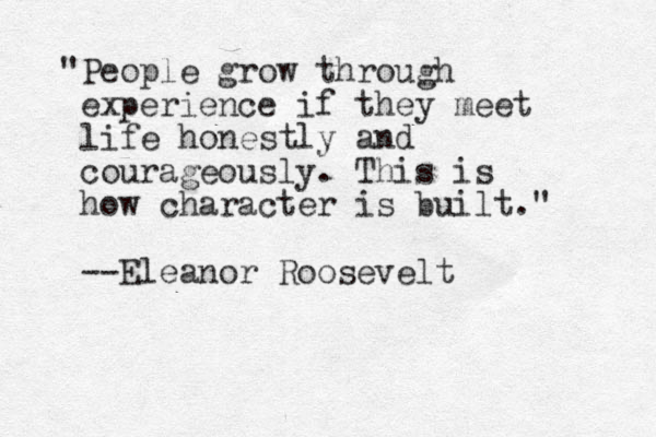 "People grow through experience if they meet life honestly and courageously. This is how character is built." --Eleanor Roosevelt 