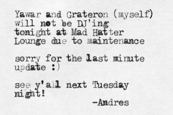 Yawar and Grateron (myself) will not be DJ'ing tonight at Mad Hatter Lounge due to maintenance sorry for the last minute update :) see y'all next Tuesday night! -Andres