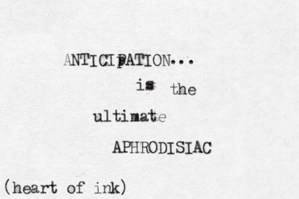 ANTICIp PATION ... the ultimate APHRODISIAC is (heart of ink)