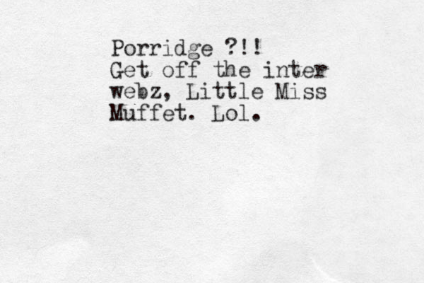 Porridge ?!! Get off the inter webz , Little Miss Muffet. Lol. 