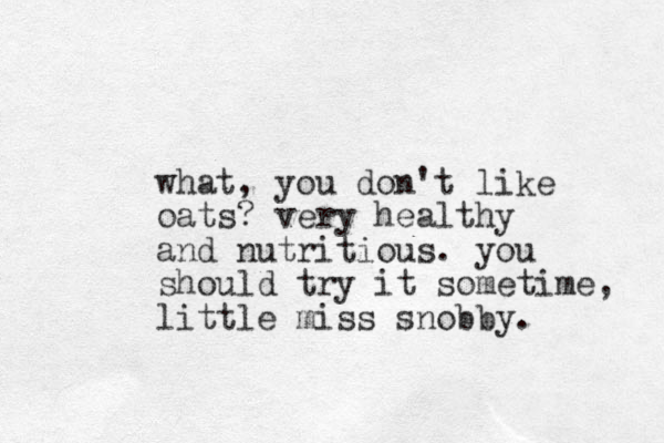 what, you don't like oats? very healthy and nutritious. you should try it sometime, little miss snobby. 