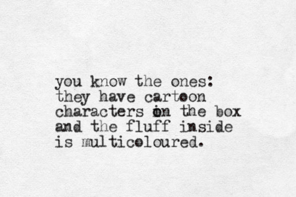 you know the ones: they have cartoon characters in o o the box and the fluff inside is multicoloured. 
