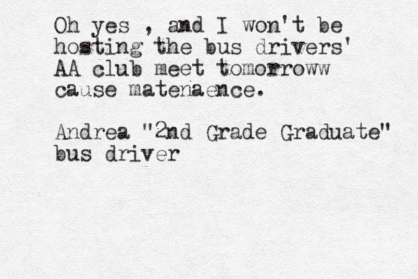 Oh yes , and I won't be hosting the bus drivers' AA club meet tomorroww cause matenaence. Andrea "2nd Grade Graduate" bus driver