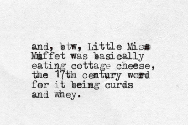 and, btw, Little Miss Miffet was u u basically eating cottage cheese, the 17th century word for it being curds and whey.