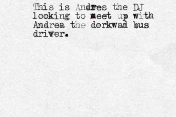 This is Andres the DJ looking to meet up with Andrea the dorkwad bus driver. 