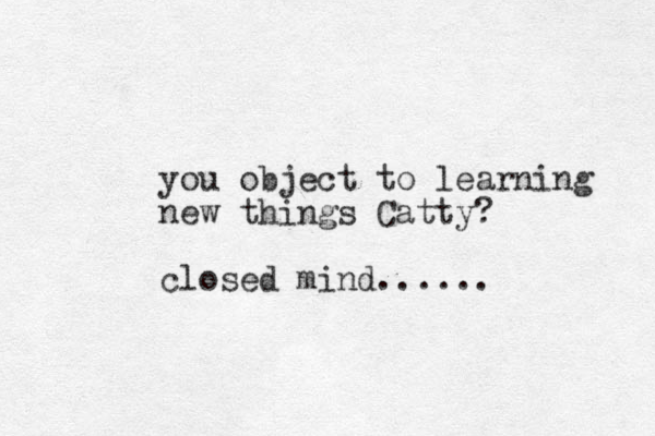 you object to learning new things Catty? closed mind......