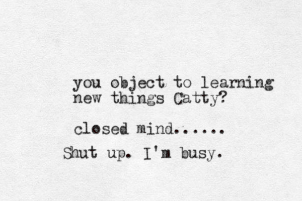 you object to learning new things Catty? closed mind...... Shut up. I'm busy. 