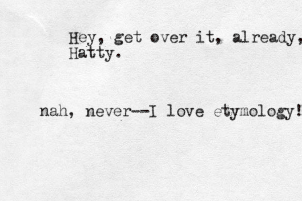 Hey, get over it, already, Hatty. nah, never--I love etymology! 