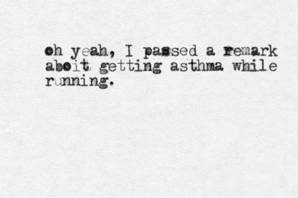 oh yeah, I passed a remark aboit getting asthma while running.