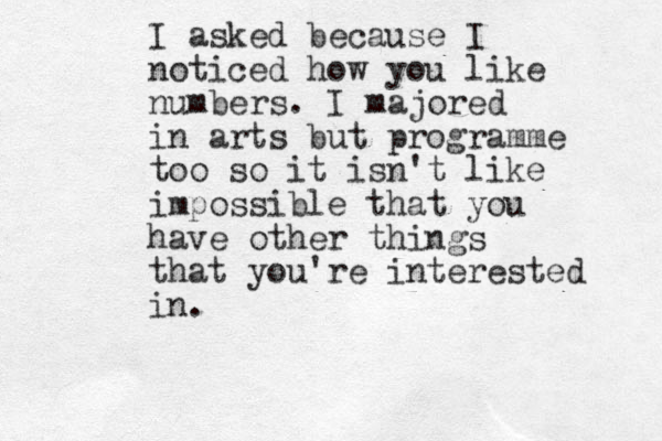 I asked because I noticed how you like numbers. I majored in arts but programme too so it isn't like impossible that you have other things that you're interested in.