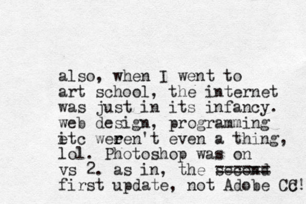 also, when I went to art school, the internet was just in its infancy. web design, programming i etc wee r ren't even a thing, lol. Photoshop was on vs 2. as in, the second ====== first update, not Adobe Cc C! 