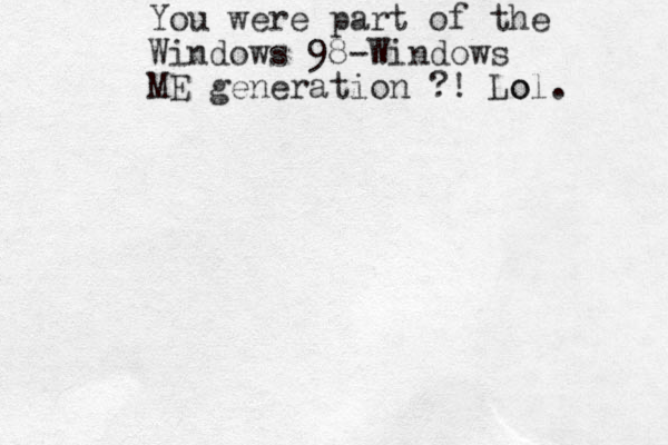 You were part of the Windows 98-Windows ME generation ?! Lo ol. 