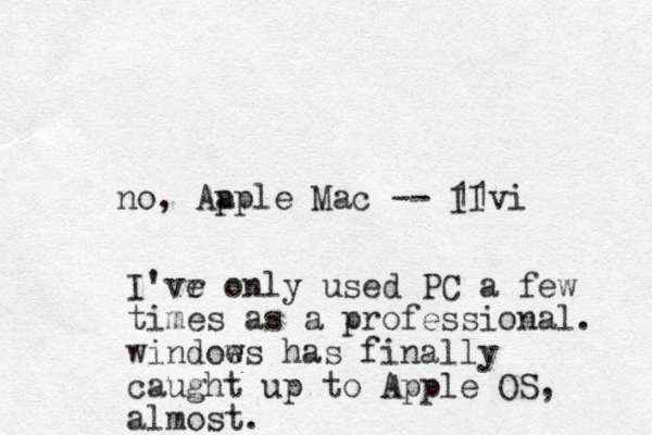 no, Aapl p e Mac -- 11 II i v I'vr e only used PC a few times as a professional. windoes w has finally caught up to Apple OS, almost.