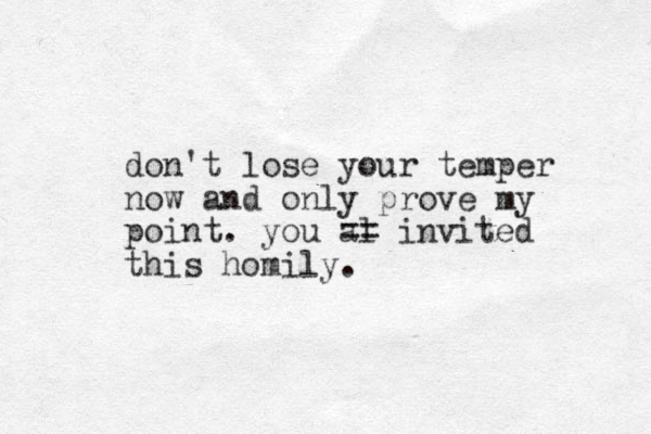 don't lose your temper now and only prove my point. you al == invited this homily. 