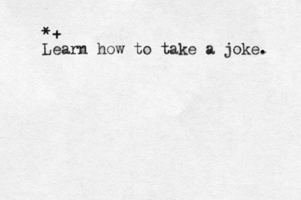 *+ Learn how to take a joke. 