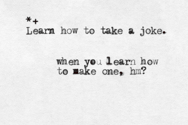 *+ Learn how to take a joke. when you learn how to make one, hm? 