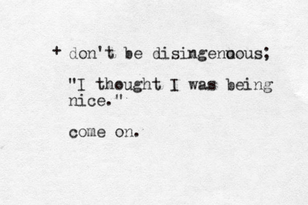 + don't be disingeno uous; "I thought I was being nice." come on.