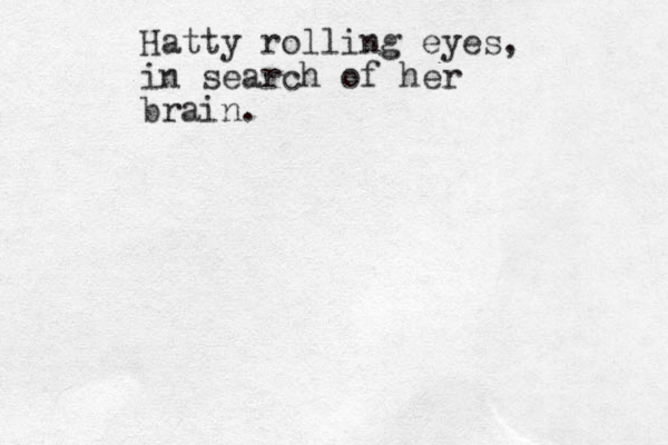 Hatty rolling eyes, in search of her brain.