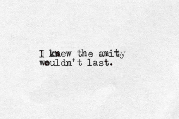 I knew the amity wouldn't last. l