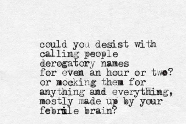 could you desist with calling people derogatory names for even an hour or two? or mocking them for anything and everything, mostly made up by your februle i i brain?