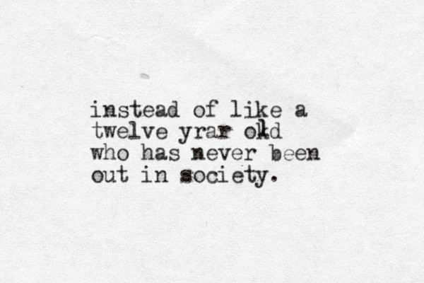 instead of like a twelve yrar okd who has never been out in society. l l 