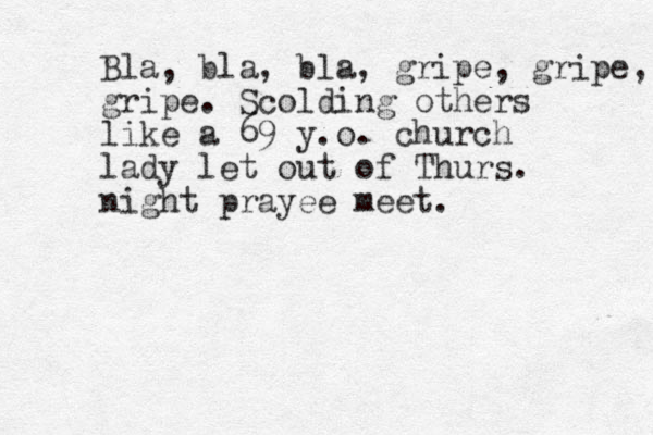 Bla, bla, bla, gripe, gripe, gripe. Scolding others like a 69 y.o. church lady let out of Thurs. night prayee meet.