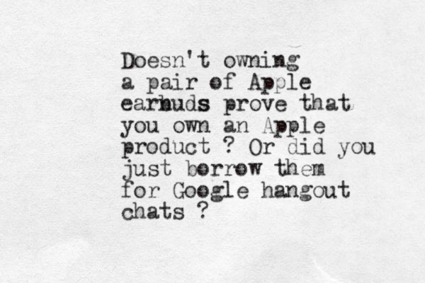 Doesn't owning a pair of Apple earnuds b s prove that you own an Apple product ? Or did you just borrow them for Google hangout chats ?