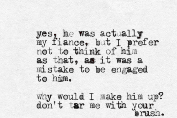ues, y he was actually my fiance, but I prefer not to think of him as that, as it was a mistake to be engaged to hum i . why would I make him up? don't tsr me a a with your brush. 