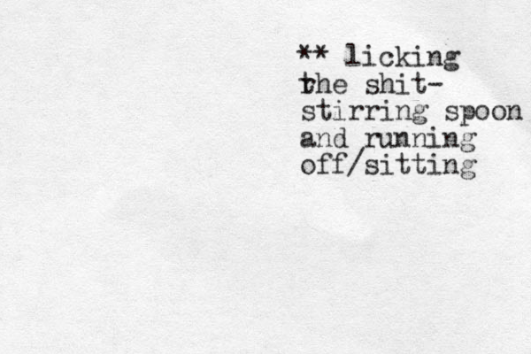 ** licking r the shit- stirring spoon and running off/sitting 