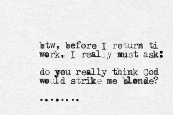 btw, before I return ti work, I really must ask: do you really think God would strike me blonde? ........