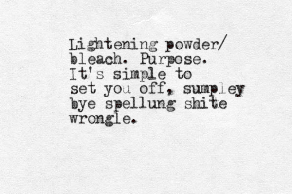 Lightening powder/ bleach. Purpose. It's simple to set you off, sumpley bye spellung shite wrongle.