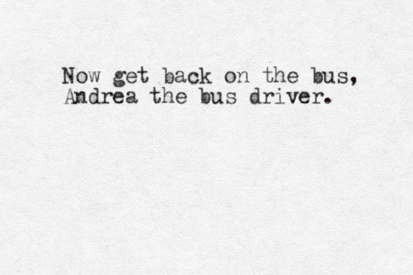 Now get back on the bus, Andrea the bus driver. 