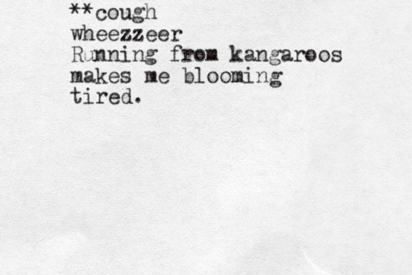 **cough wheezzeer Running from kangaroos makes me blooming tired.