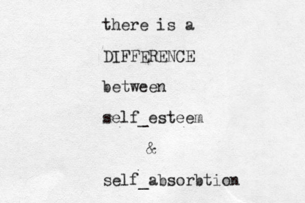 there is a DIFFERENCE between self _esteem & self _absorbtion 