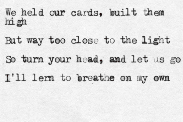 We held our cards, built them high But way too close to the light So turn your head, and let us go I'll lern to breathe on my own 