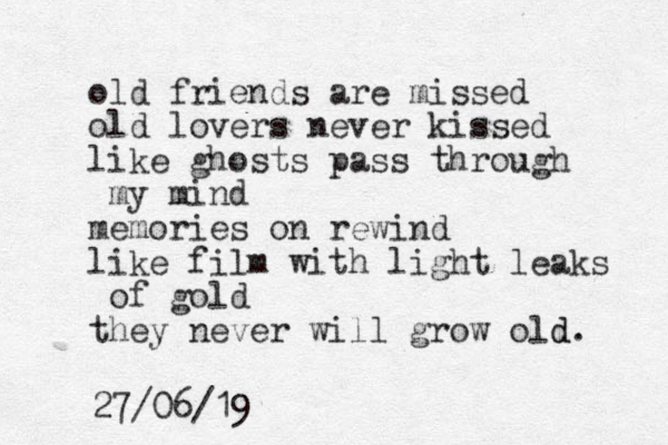 old friends are missed old lovers never kissed like ghosts pass through my mind memories on rewind like film with light leaks of gold they never will grow old. d 27/06/19