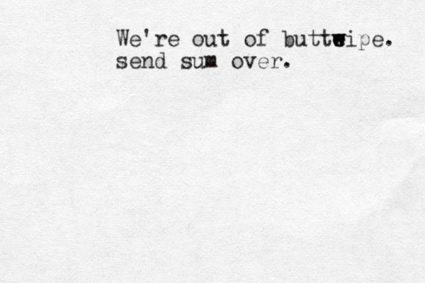 We're out of butte wipe e w . send sum over.