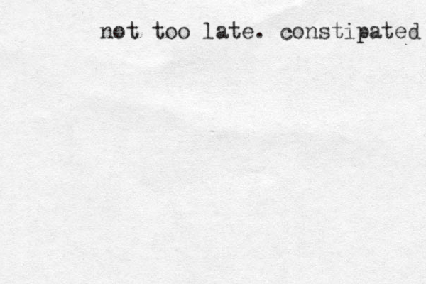 not too late. constipated 