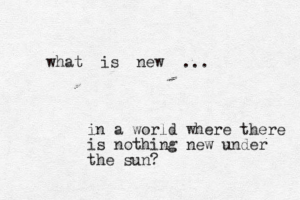 what is new in a world where there is nothing new under the sun? ... 