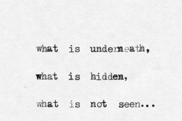 what is underneath, what is hidden, what is not seen... 